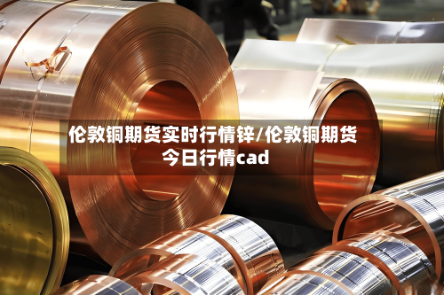 伦敦铜期货实时行情锌/伦敦铜期货今日行情cad-第1张图片