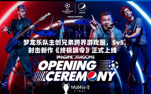 梦龙乐队主创兄弟跨界游戏圈，5v5射击新作《终极旗令》正式上线-第1张图片