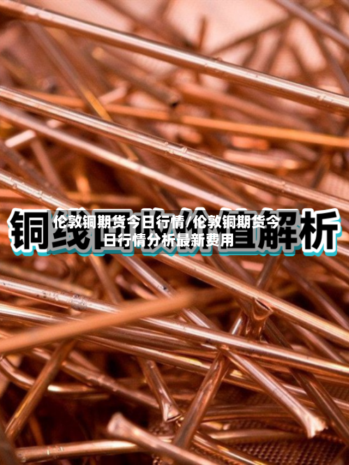 伦敦铜期货今日行情/伦敦铜期货今日行情分析最新费用-第1张图片