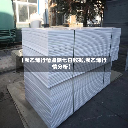 【聚乙烯行情监测七日数据,聚乙烯行情分析】-第2张图片