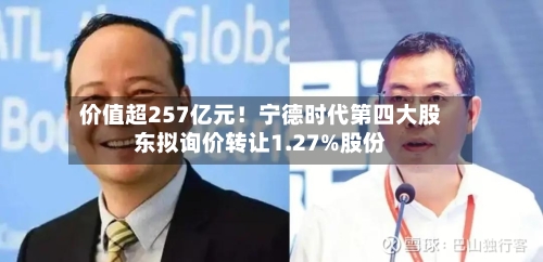 价值超257亿元！宁德时代第四大股东拟询价转让1.27%股份-第1张图片