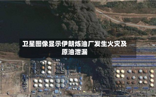 卫星图像显示伊朗炼油厂发生火灾及原油泄漏-第2张图片