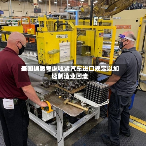 美国据悉考虑收紧汽车进口规定以加速制造业回流-第2张图片