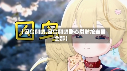 【囚鸟翻唱,囚鸟翻唱撕心裂肺抢麦男全部】-第1张图片