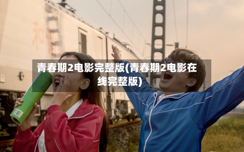 青春期2电影完整版(青春期2电影在线完整版)-第2张图片