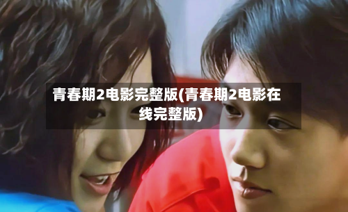 青春期2电影完整版(青春期2电影在线完整版)-第1张图片