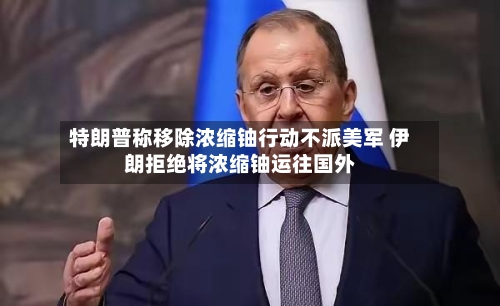 特朗普称移除浓缩铀行动不派美军 伊朗拒绝将浓缩铀运往国外-第1张图片