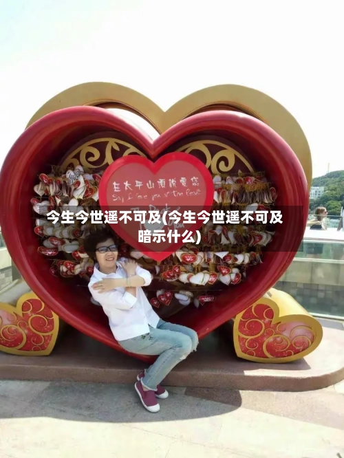 今生今世遥不可及(今生今世遥不可及暗示什么)-第2张图片