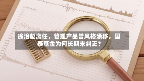 徐治彪离任，管理产品曾风格漂移	，国泰基金为何长期未纠正？-第2张图片