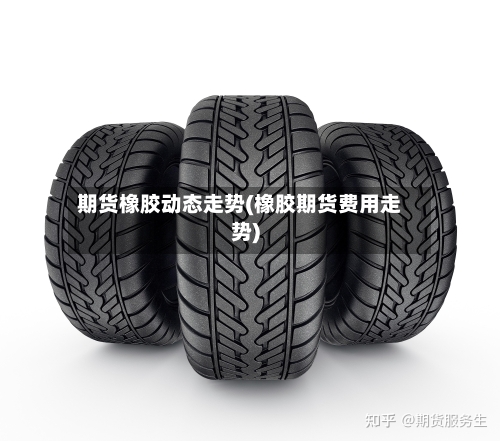 期货橡胶动态走势(橡胶期货费用走势)-第1张图片