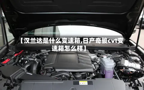 【汉兰达是什么变速箱,日产奇骏cvt变速箱怎么样】-第2张图片