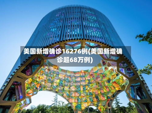 美国新增确诊16276例(美国新增确诊超68万例)-第1张图片