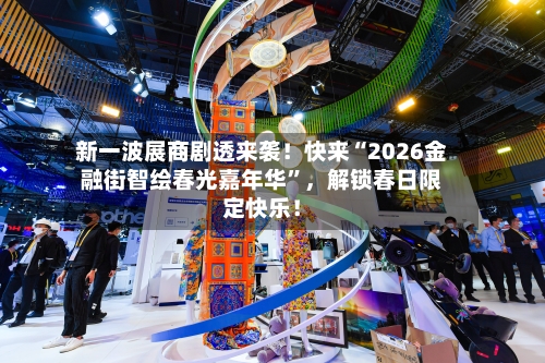 新一波展商剧透来袭！快来“2026金融街智绘春光嘉年华”，解锁春日限定快乐！-第1张图片
