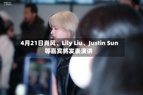 4月21日肖风、Lily Liu	、Justin Sun等嘉宾将发表演讲-第1张图片