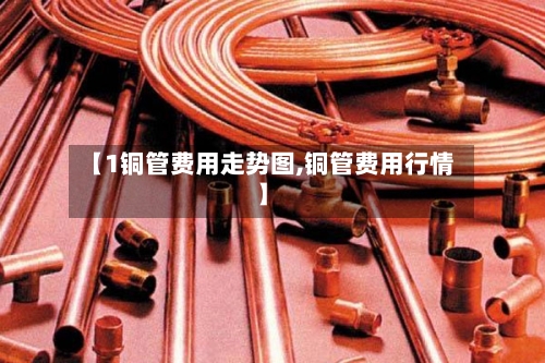 【1铜管费用走势图,铜管费用行情】-第1张图片