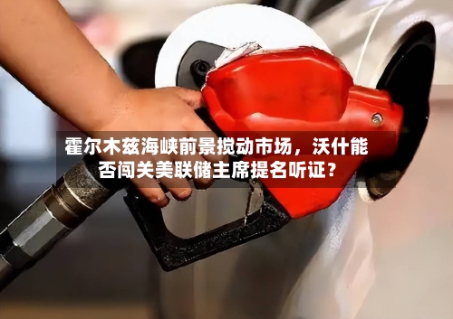 霍尔木兹海峡前景搅动市场，沃什能否闯关美联储主席提名听证？-第2张图片