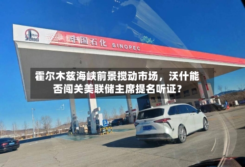 霍尔木兹海峡前景搅动市场，沃什能否闯关美联储主席提名听证？-第1张图片