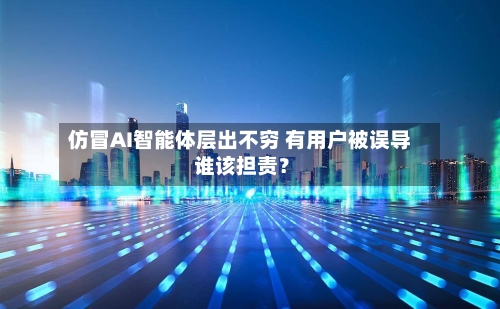 仿冒AI智能体层出不穷 有用户被误导 谁该担责？-第1张图片