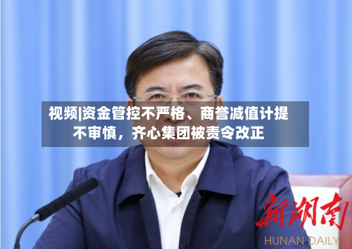 视频|资金管控不严格、商誉减值计提不审慎	，齐心集团被责令改正-第1张图片
