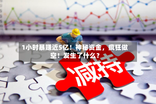 1小时暴赚近5亿！神秘资金，疯狂做空！发生了什么？-第2张图片