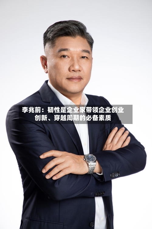 李兆前：韧性是企业家带领企业创业创新、穿越周期的必备素质-第1张图片