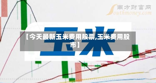 【今天最新玉米费用股票,玉米费用股市】-第2张图片