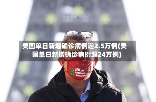美国单日新增确诊病例逾2.5万例(美国单日新增确诊病例超24万例)-第1张图片