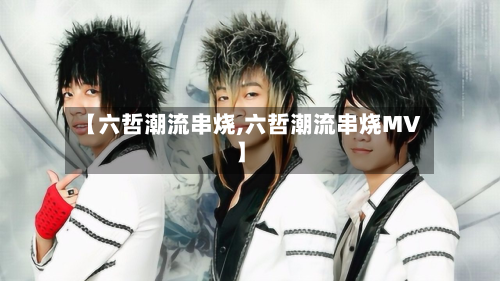 【六哲潮流串烧,六哲潮流串烧MV】-第2张图片