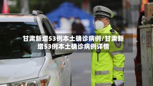 甘肃新增53例本土确诊病例/甘肃新增53例本土确诊病例详情-第1张图片