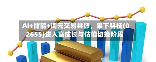 AI+储能+词元交易共振，果下科技(02655)进入高成长与估值切换阶段-第1张图片