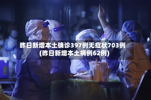 昨日新增本土确诊397例无症状703例(昨日新增本土病例62例)-第1张图片