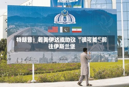 特朗普：若美伊达成协议 “很可能	”前往伊斯兰堡-第1张图片