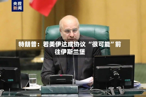 特朗普：若美伊达成协议 “很可能”前往伊斯兰堡-第3张图片