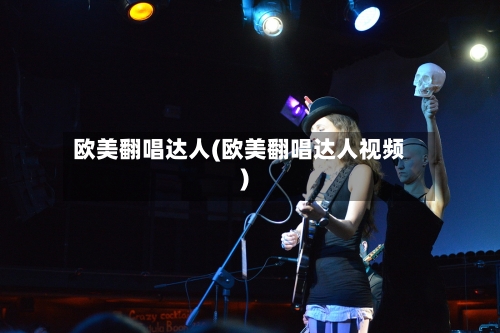 欧美翻唱达人(欧美翻唱达人视频)-第1张图片