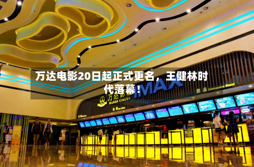 万达电影20日起正式更名，王健林时代落幕！-第2张图片