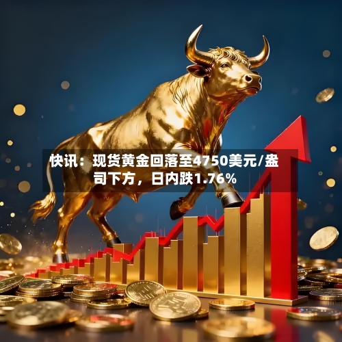 快讯：现货黄金回落至4750美元/盎司下方	，日内跌1.76%-第1张图片