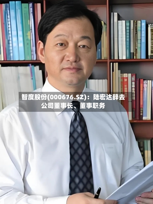 智度股份(000676.SZ)：陆宏达辞去公司董事长、董事职务-第1张图片