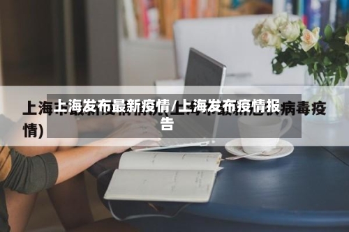 上海发布最新疫情/上海发布疫情报告-第2张图片