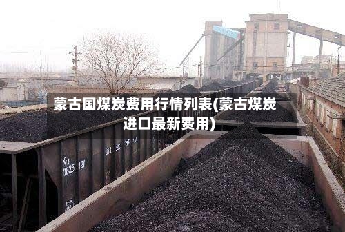 蒙古国煤炭费用行情列表(蒙古煤炭进口最新费用)-第1张图片