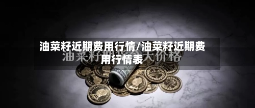 油菜籽近期费用行情/油菜籽近期费用行情表-第1张图片