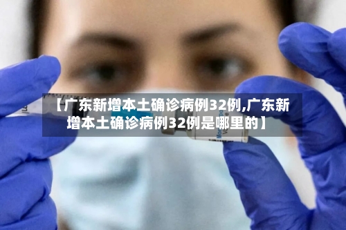 【广东新增本土确诊病例32例,广东新增本土确诊病例32例是哪里的】-第1张图片