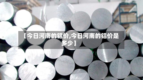 【今日河南的铝价,今日河南的铝价是多少】-第2张图片