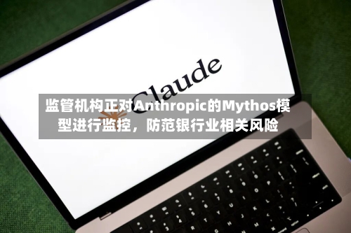 监管机构正对Anthropic的Mythos模型进行监控，防范银行业相关风险-第1张图片