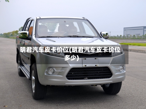 明君汽车皮卡价位(明君汽车皮卡价位多少)-第1张图片