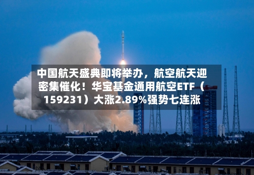 中国航天盛典即将举办，航空航天迎密集催化！华宝基金通用航空ETF（159231）大涨2.89%强势七连涨-第3张图片