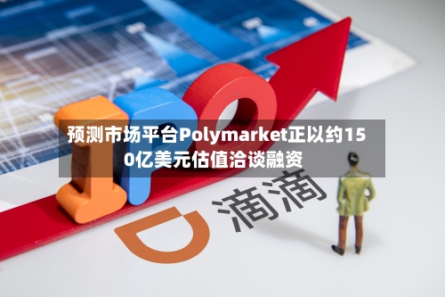 预测市场平台Polymarket正以约150亿美元估值洽谈融资-第1张图片