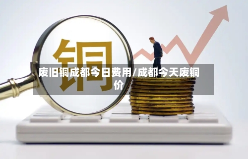 废旧铜成都今日费用/成都今天废铜价-第2张图片