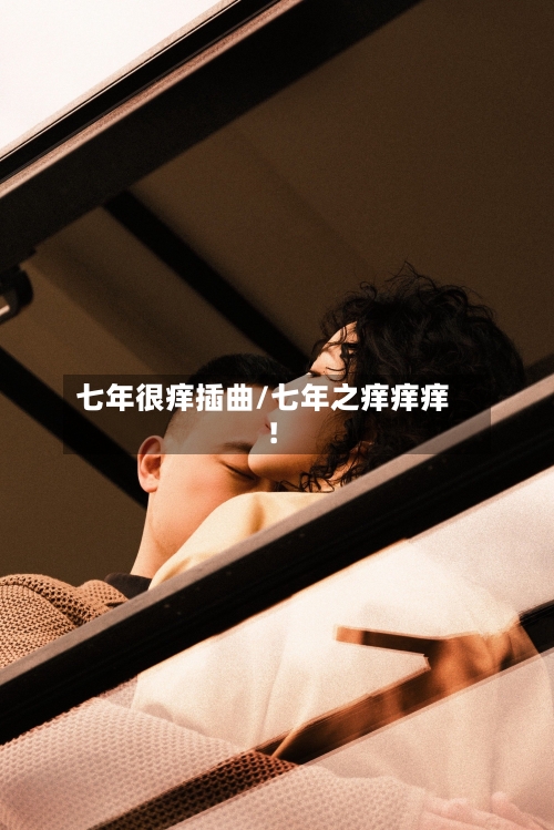 七年很痒插曲/七年之痒痒痒!-第3张图片