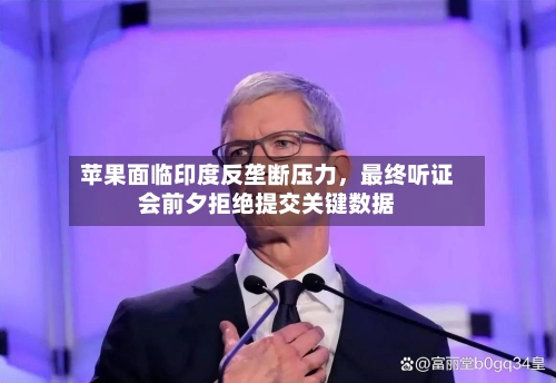 苹果面临印度反垄断压力，最终听证会前夕拒绝提交关键数据-第2张图片