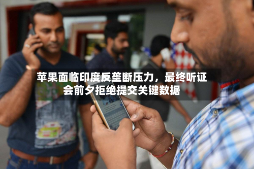 苹果面临印度反垄断压力，最终听证会前夕拒绝提交关键数据-第1张图片